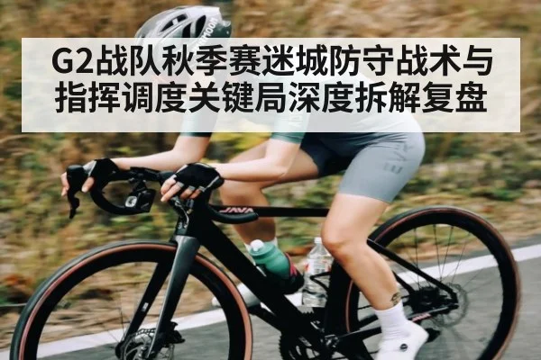 G2战队秋季赛迷城防守战术与指挥调度关键局深度拆解复盘 | wanmei sports