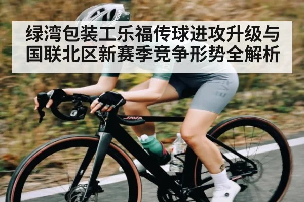绿湾包装工乐福传球进攻升级与国联北区新赛季竞争形势全解析 - wanmei sports